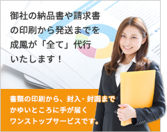 御社の納品書や請求書の印刷から発送まで、成鳳が「全て」代行いたします！書類の印刷から、封入・封函までかゆいところに手が届くワンストップサービスです。